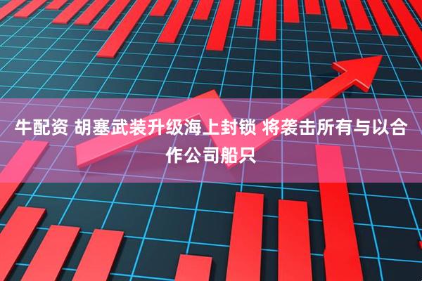 牛配资 胡塞武装升级海上封锁 将袭击所有与以合作公司船只