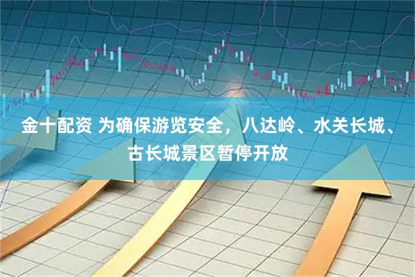 金十配资 为确保游览安全，八达岭、水关长城、古长城景区暂停开放