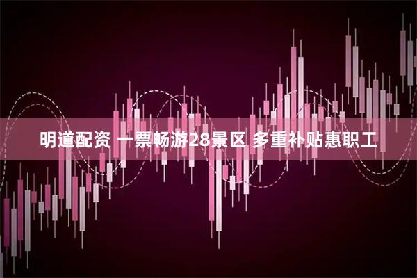 明道配资 一票畅游28景区 多重补贴惠职工