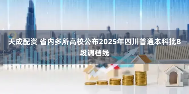 天成配资 省内多所高校公布2025年四川普通本科批B段调档线