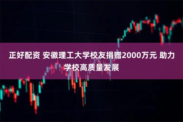 正好配资 安徽理工大学校友捐赠2000万元 助力学校高质量发展