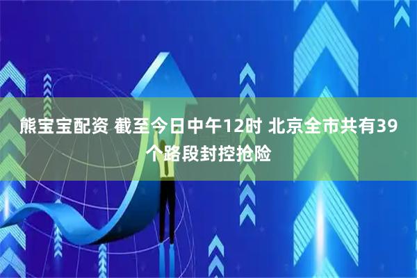 熊宝宝配资 截至今日中午12时 北京全市共有39个路段封控抢险
