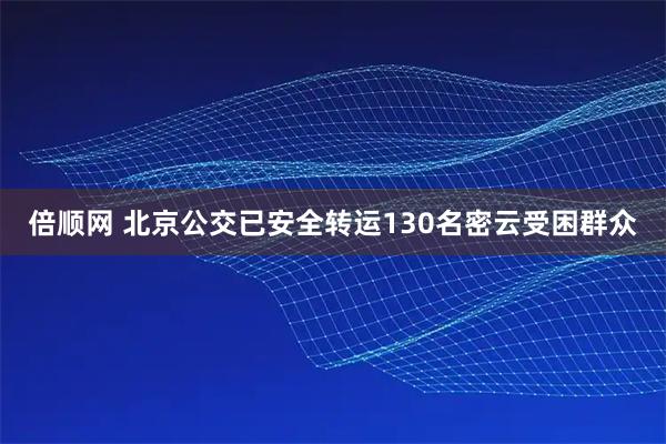 倍顺网 北京公交已安全转运130名密云受困群众