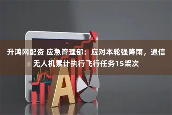 升鸿网配资 应急管理部：应对本轮强降雨，通信无人机累计执行飞行任务15架次
