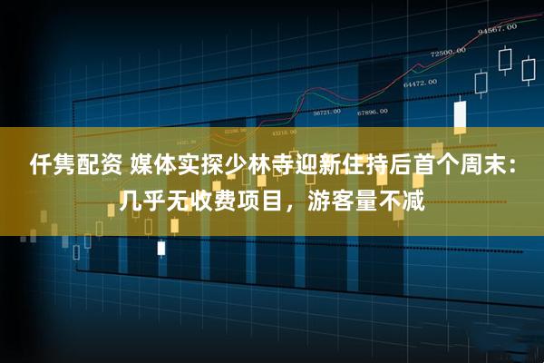 仟隽配资 媒体实探少林寺迎新住持后首个周末：几乎无收费项目，游客量不减