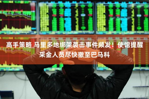 高手策略 马里多地绑架袭击事件频发！使馆提醒采金人员尽快撤至巴马科