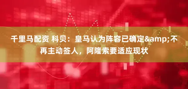 千里马配资 科贝：皇马认为阵容已确定&不再主动签人，阿隆索要适应现状