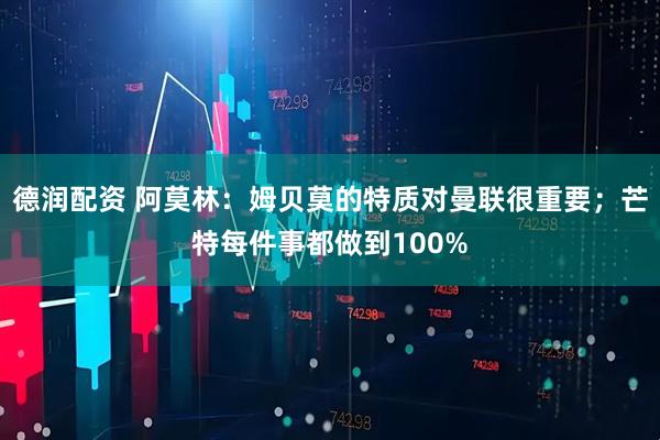 德润配资 阿莫林：姆贝莫的特质对曼联很重要；芒特每件事都做到100%