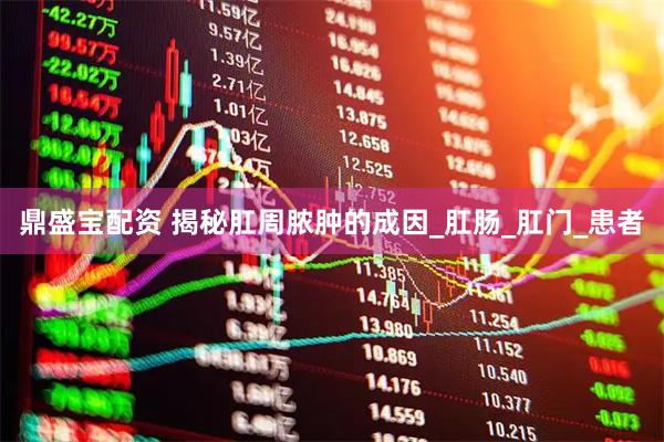 鼎盛宝配资 揭秘肛周脓肿的成因_肛肠_肛门_患者