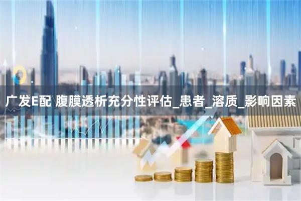 广发E配 腹膜透析充分性评估_患者_溶质_影响因素
