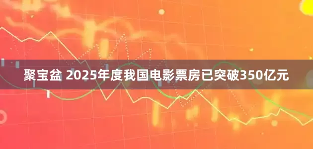 聚宝盆 2025年度我国电影票房已突破350亿元