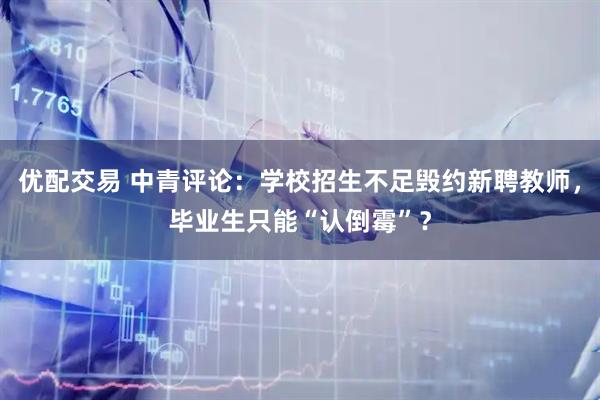 优配交易 中青评论：学校招生不足毁约新聘教师，毕业生只能“认倒霉”？
