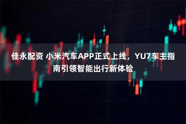 佳永配资 小米汽车APP正式上线，YU7车主指南引领智能出行新体验