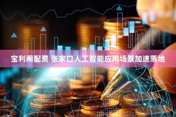 宝利阁配资 张家口人工智能应用场景加速落地