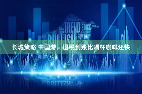 长城策略 中国游，退税到账比喝杯咖啡还快