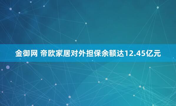 金御网 帝欧家居对外担保余额达12.45亿元
