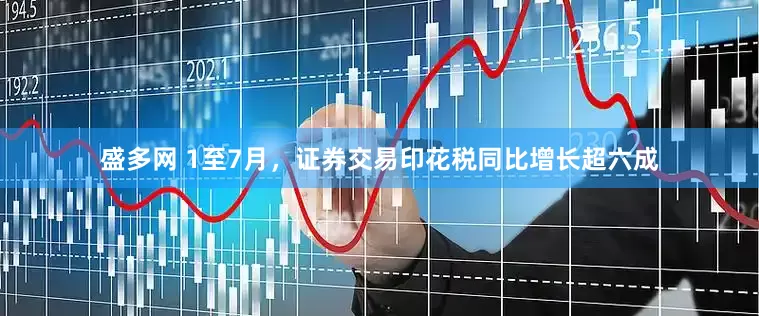 盛多网 1至7月，证券交易印花税同比增长超六成
