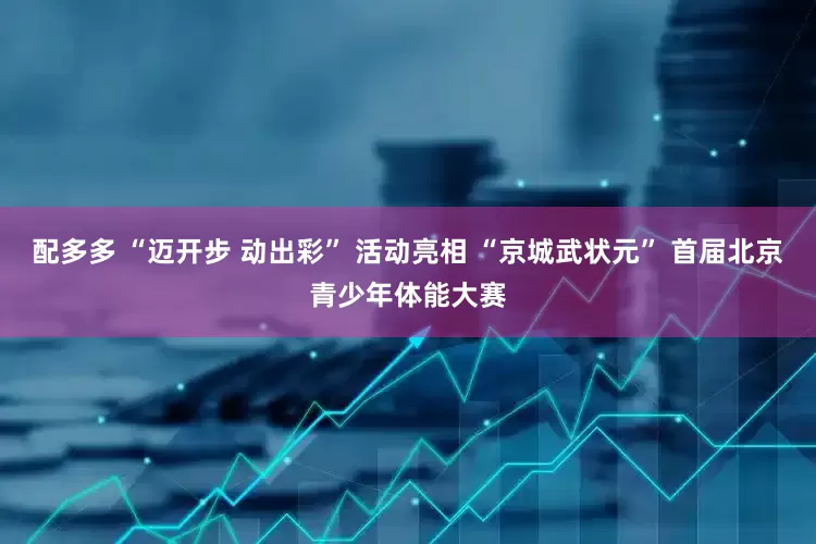 配多多 “迈开步 动出彩” 活动亮相 “京城武状元” 首届北京青少年体能大赛