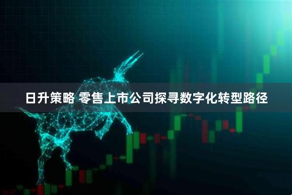 日升策略 零售上市公司探寻数字化转型路径
