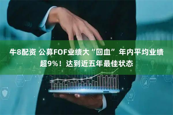 牛8配资 公募FOF业绩大“回血” 年内平均业绩超9%！达到近五年最佳状态