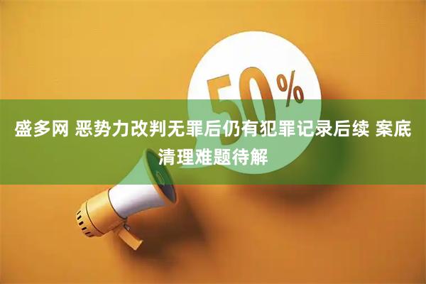 盛多网 恶势力改判无罪后仍有犯罪记录后续 案底清理难题待解