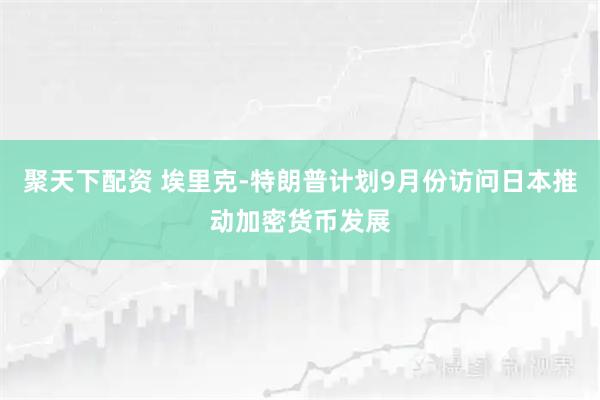 聚天下配资 埃里克-特朗普计划9月份访问日本推动加密货币发展