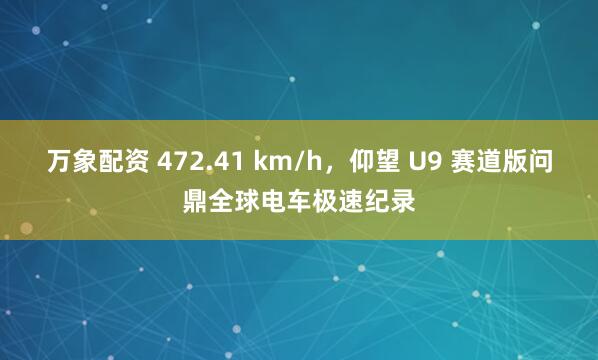 万象配资 472.41 km/h，仰望 U9 赛道版问鼎全球电车极速纪录