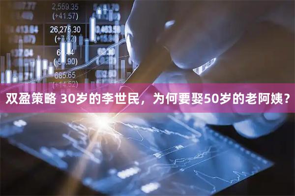 双盈策略 30岁的李世民，为何要娶50岁的老阿姨？