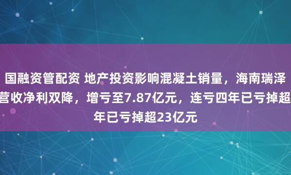 国融资管配资 地产投资影响混凝土销量，海南瑞泽上半年营收净利双降，增亏至7.87亿元，连亏四年已亏掉超23亿元