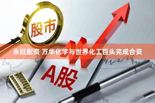 永旺配资 万华化学与世界化工巨头完成合资