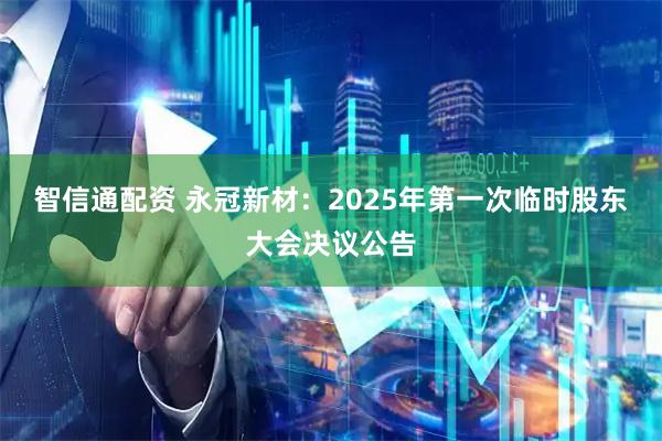 智信通配资 永冠新材：2025年第一次临时股东大会决议公告