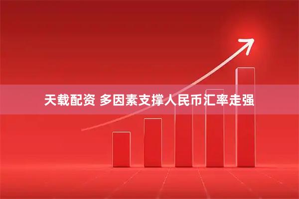 天载配资 多因素支撑人民币汇率走强