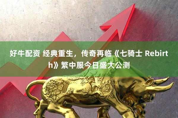 好牛配资 经典重生，传奇再临《七骑士 Rebirth》繁中服今日盛大公测