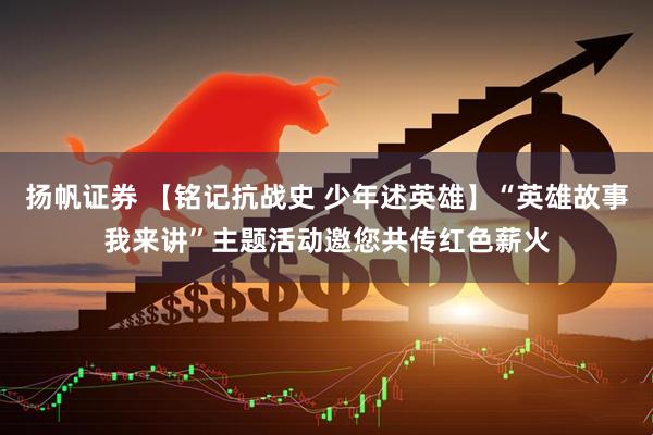 扬帆证券 【铭记抗战史 少年述英雄】“英雄故事我来讲”主题活动邀您共传红色薪火