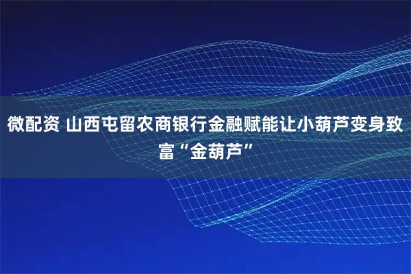 微配资 山西屯留农商银行金融赋能让小葫芦变身致富“金葫芦”