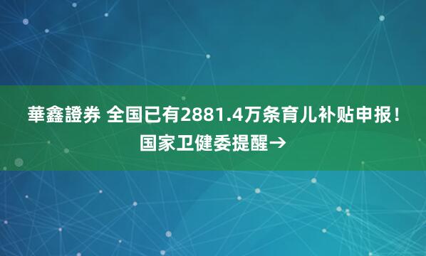 華鑫證券 全国已有2881.4万条育儿补贴申报！国家卫健委提醒→