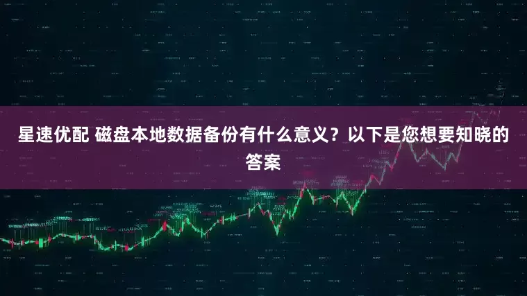 星速优配 磁盘本地数据备份有什么意义？以下是您想要知晓的答案