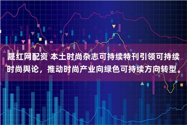 晟红网配资 本土时尚杂志可持续特刊引领可持续时尚舆论，推动时尚产业向绿色可持续方向转型。