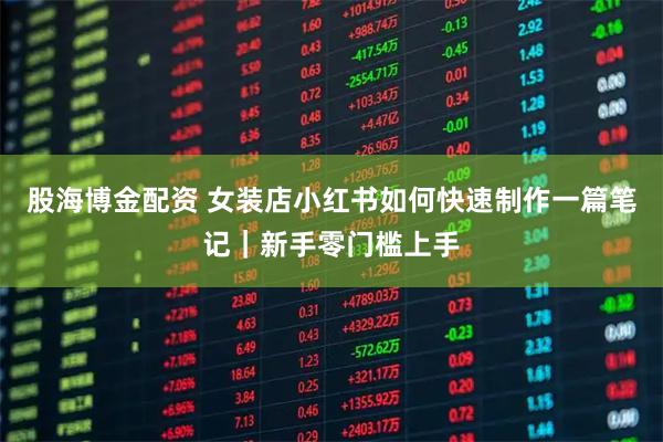 股海博金配资 女装店小红书如何快速制作一篇笔记｜新手零门槛上手