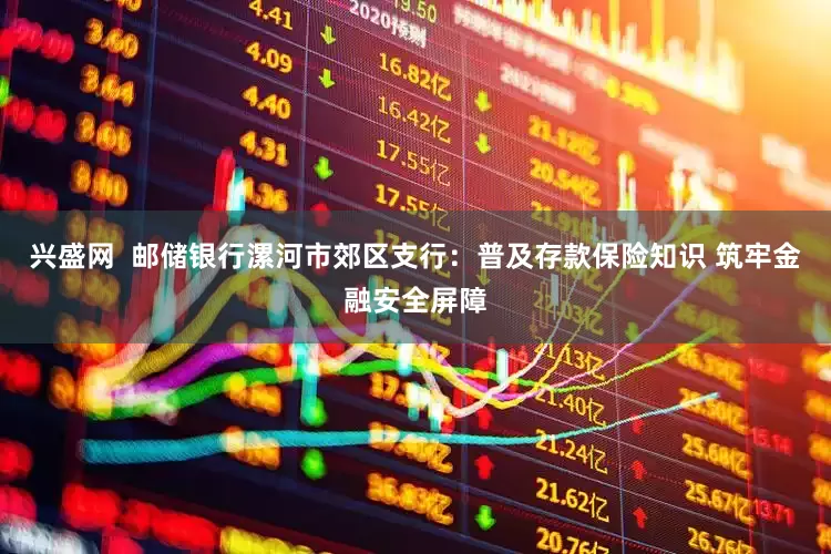 兴盛网  邮储银行漯河市郊区支行：普及存款保险知识 筑牢金融安全屏障