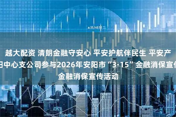 越大配资 清朗金融守安心 平安护航伴民生 平安产险安阳中心支公司参与2026年安阳市“3·15”金融消保宣传活动