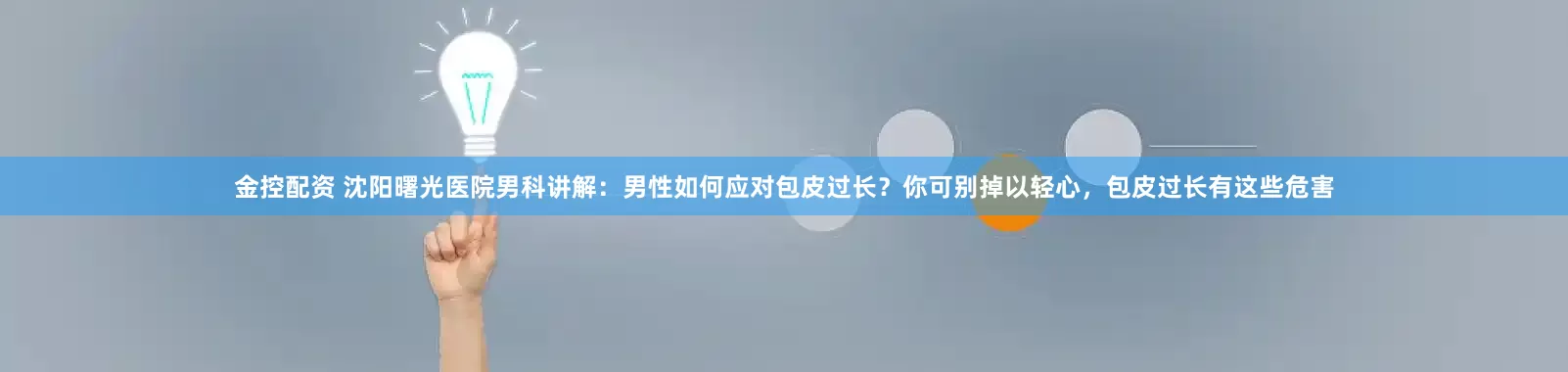 金控配资 沈阳曙光医院男科讲解:男性如何应对包皮过长?你可别掉以轻心,包皮过长有这些危害