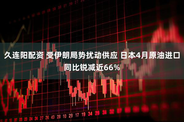 久连阳配资 受伊朗局势扰动供应 日本4月原油进口同比锐减近66%