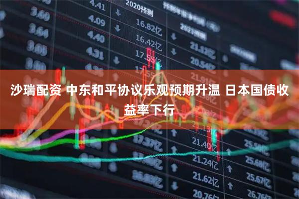 沙瑞配资 中东和平协议乐观预期升温 日本国债收益率下行