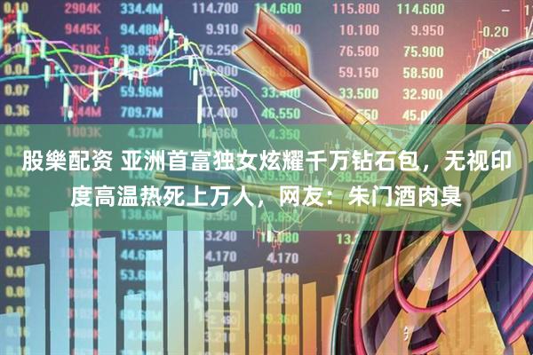 股樂配资 亚洲首富独女炫耀千万钻石包，无视印度高温热死上万人，网友：朱门酒肉臭
