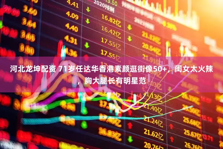 河北龙坤配资 71岁任达华香港素颜逛街像50+，闺女太火辣，胸大腿长有明星范